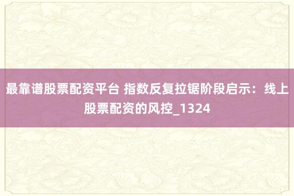 最靠谱股票配资平台 指数反复拉锯阶段启示：线上股票配资的风控_1324