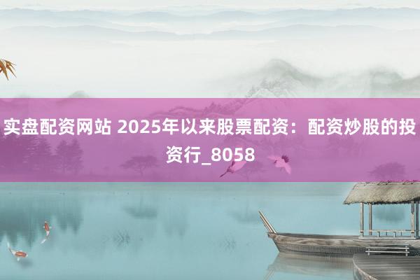 实盘配资网站 2025年以来股票配资：配资炒股的投资行_8058