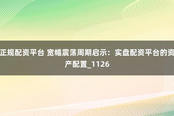 正规配资平台 宽幅震荡周期启示：实盘配资平台的资产配置_1126