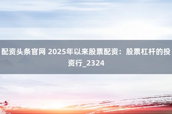 配资头条官网 2025年以来股票配资：股票杠杆的投资行_2324