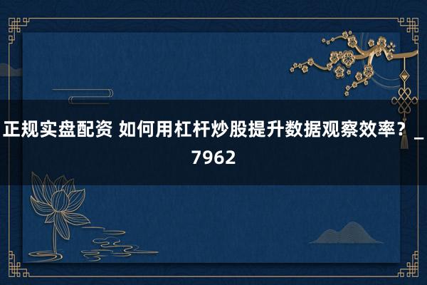 正规实盘配资 如何用杠杆炒股提升数据观察效率？_7962