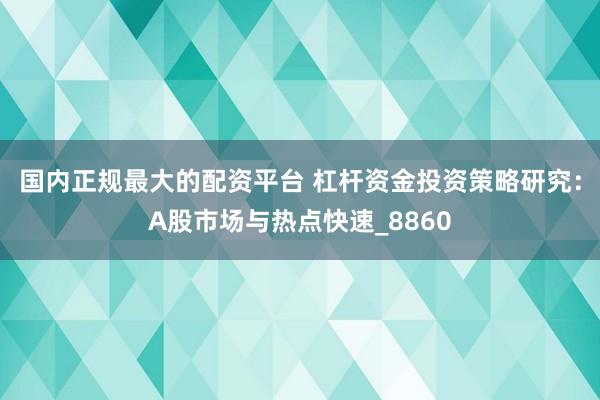 国内正规最大的配资平台 杠杆资金投资策略研究：A股市场与热点快速_8860