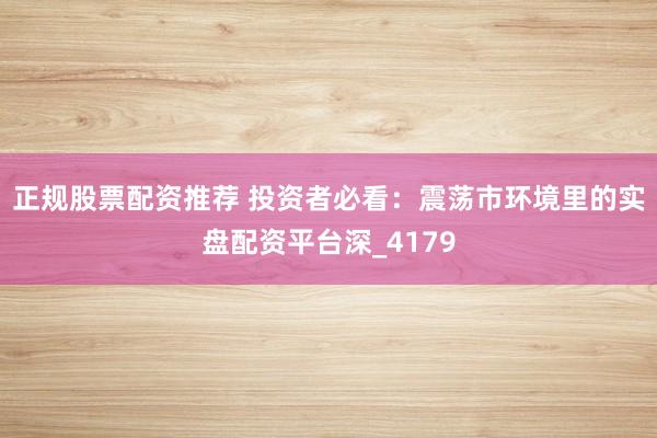 正规股票配资推荐 投资者必看：震荡市环境里的实盘配资平台深_4179