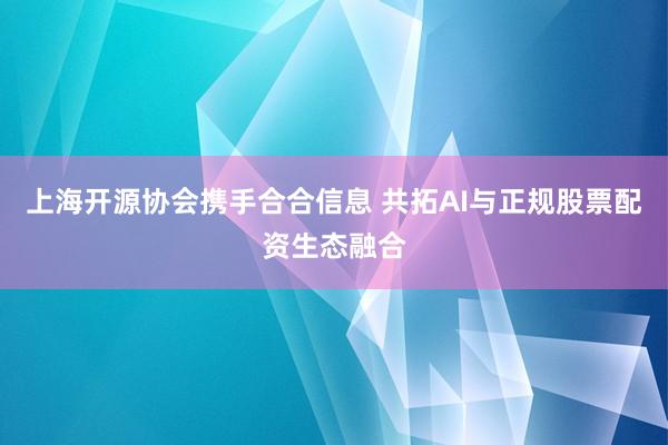 上海开源协会携手合合信息 共拓AI与正规股票配资生态融合