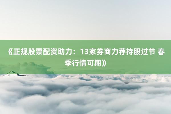 《正规股票配资助力：13家券商力荐持股过节 春季行情可期》