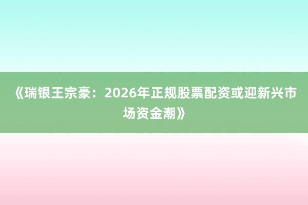 《瑞银王宗豪：2026年正规股票配资或迎新兴市场资金潮》
