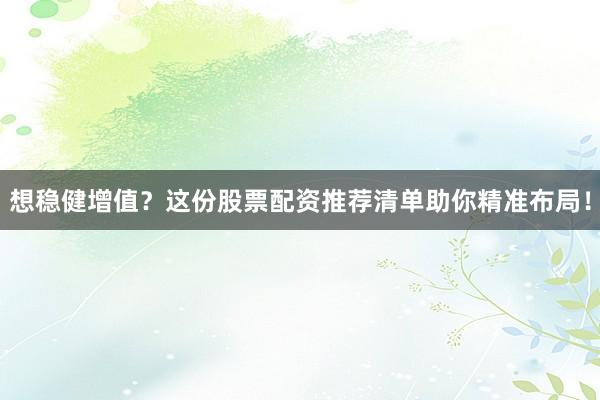 想稳健增值？这份股票配资推荐清单助你精准布局！