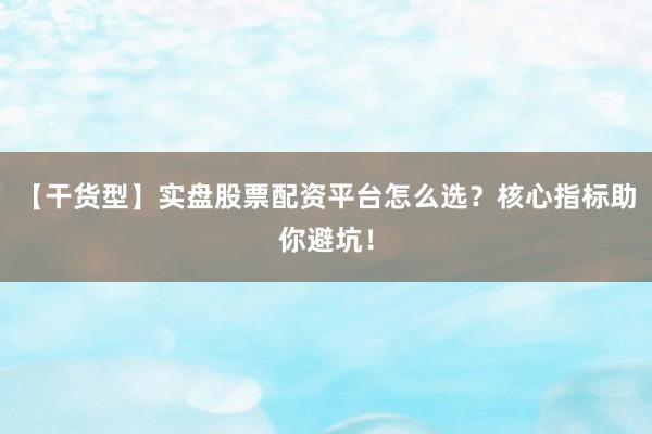 【干货型】实盘股票配资平台怎么选？核心指标助你避坑！