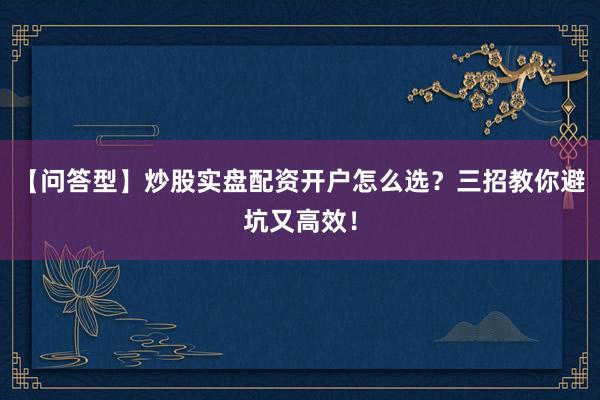 【问答型】炒股实盘配资开户怎么选？三招教你避坑又高效！