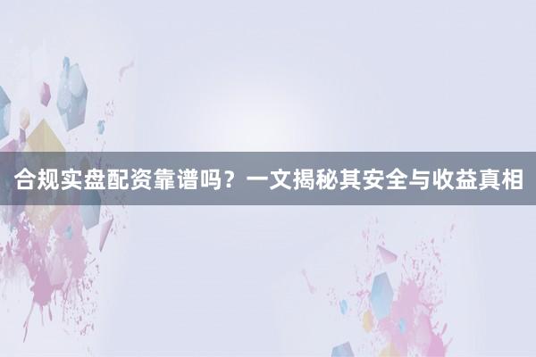 合规实盘配资靠谱吗？一文揭秘其安全与收益真相