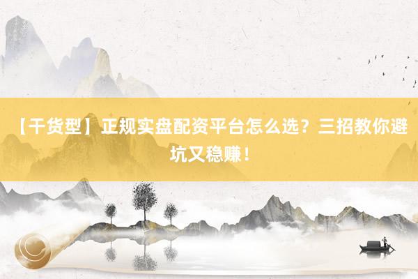 【干货型】正规实盘配资平台怎么选？三招教你避坑又稳赚！