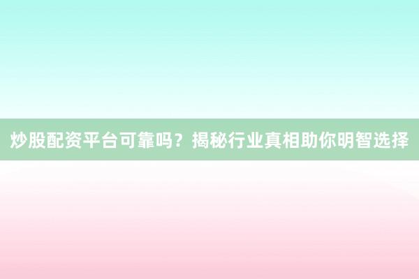 炒股配资平台可靠吗？揭秘行业真相助你明智选择