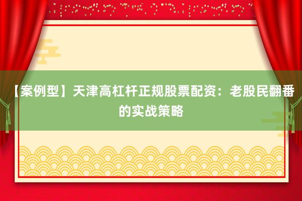 【案例型】天津高杠杆正规股票配资：老股民翻番的实战策略