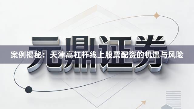 案例揭秘：天津高杠杆线上股票配资的机遇与风险