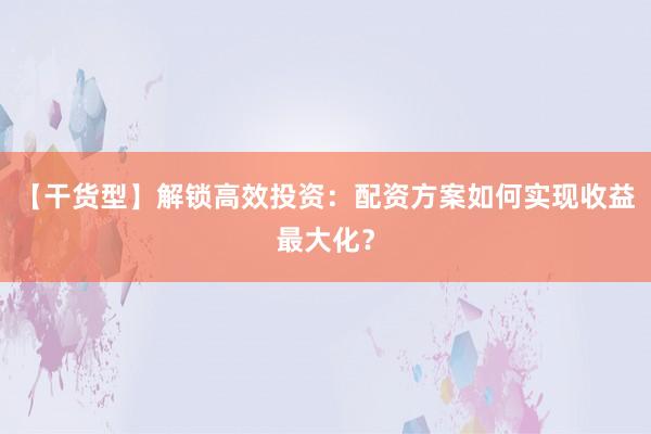 【干货型】解锁高效投资：配资方案如何实现收益最大化？