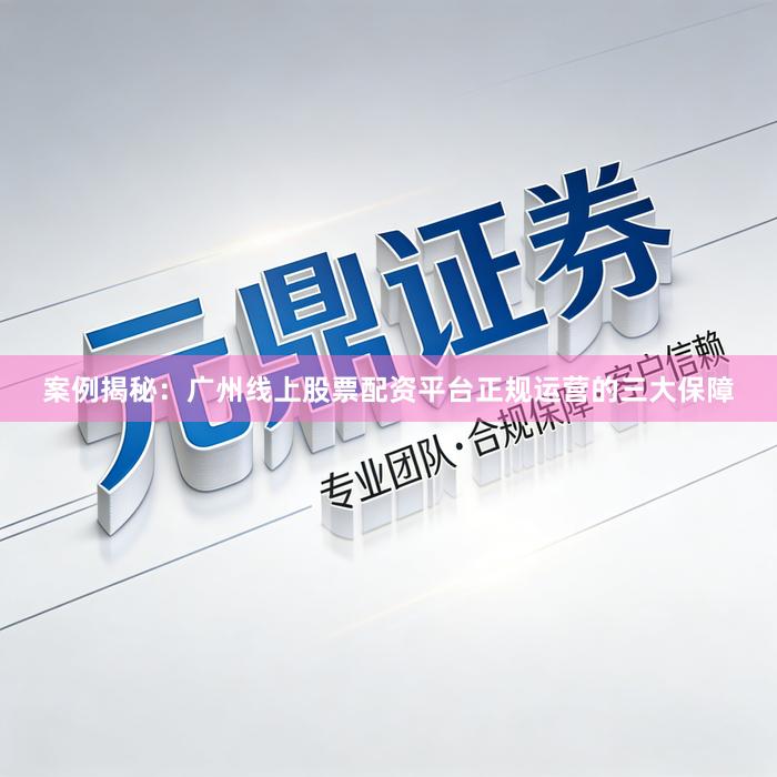 案例揭秘：广州线上股票配资平台正规运营的三大保障