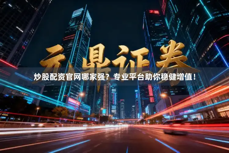 炒股配资官网哪家强?专业平台助你稳健增值!