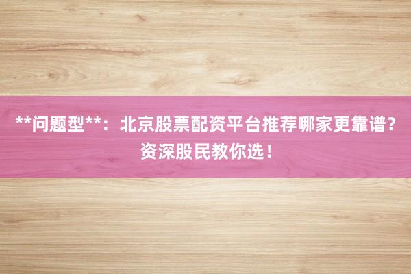 **问题型**：北京股票配资平台推荐哪家更靠谱？资深股民教你选！