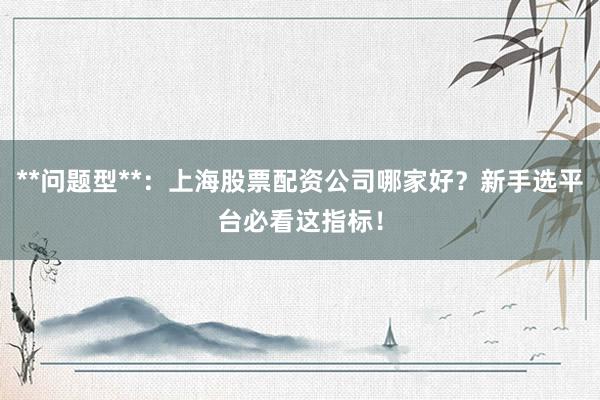 **问题型**：上海股票配资公司哪家好？新手选平台必看这指标！