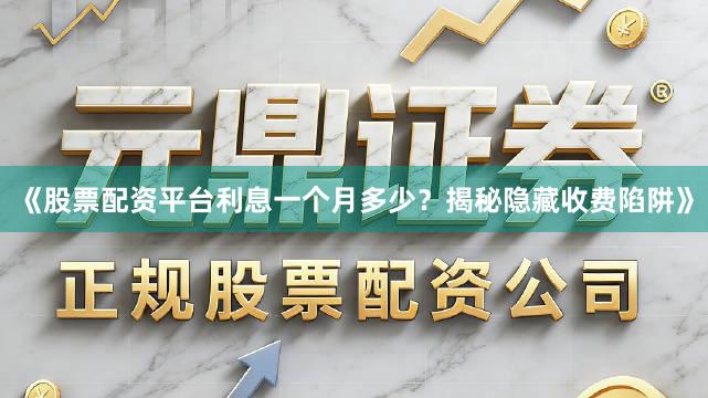 《股票配资平台利息一个月多少？揭秘隐藏收费陷阱》