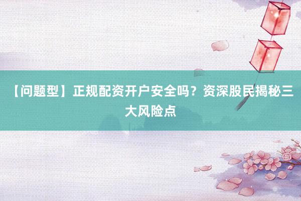 【问题型】正规配资开户安全吗？资深股民揭秘三大风险点