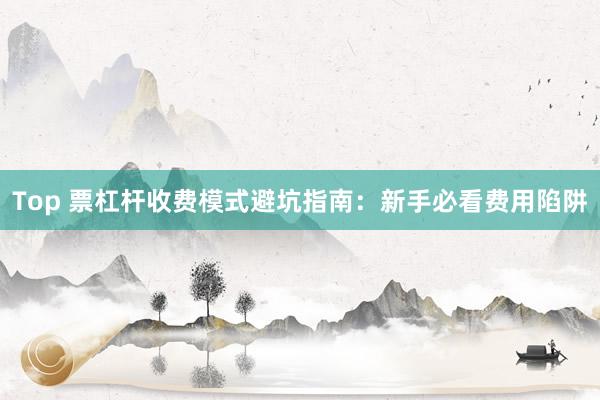 Top 票杠杆收费模式避坑指南:新手必看费用陷阱