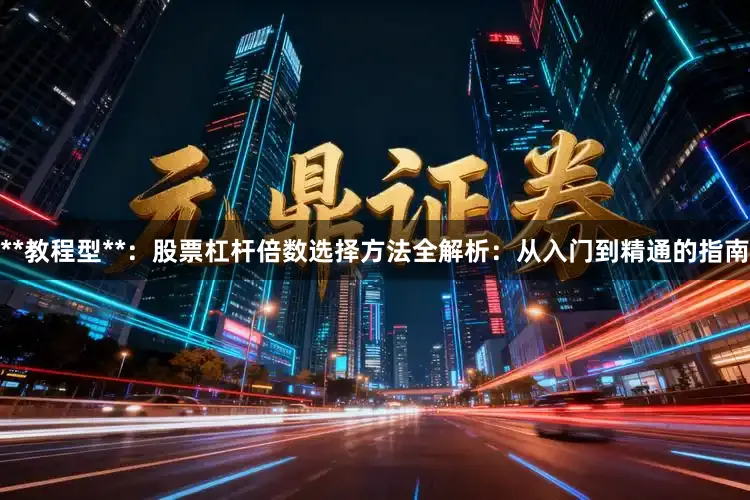 **教程型**：股票杠杆倍数选择方法全解析：从入门到精通的指南