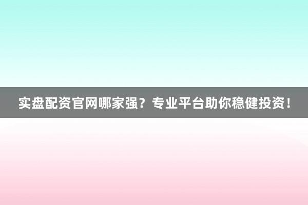 实盘配资官网哪家强?专业平台助你稳健投资!