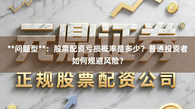 **问题型**:股票配资亏损概率是多少?普通投资者如何规避风险?