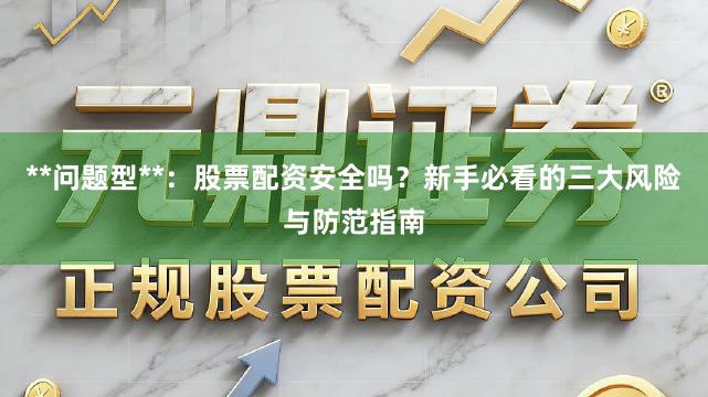 **问题型**:股票配资安全吗?新手必看的三大风险与防范指南