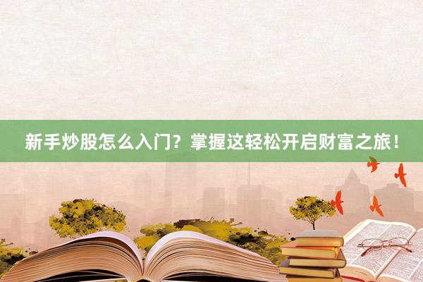 新手炒股怎么入门？掌握这轻松开启财富之旅！