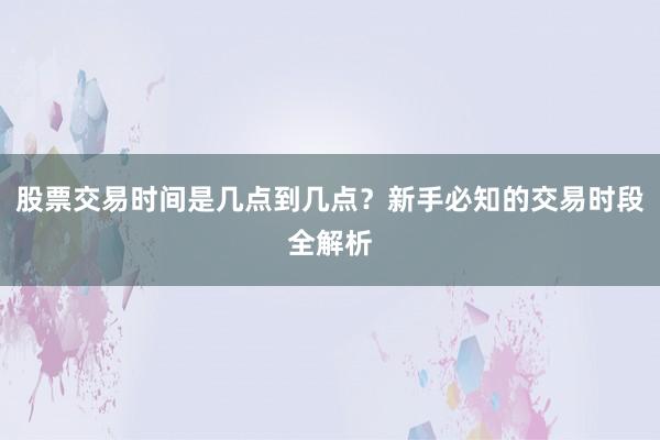 股票交易时间是几点到几点？新手必知的交易时段全解析