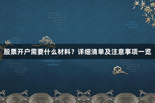 股票开户需要什么材料?详细清单及注意事项一览