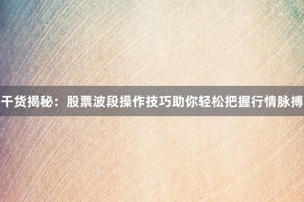 干货揭秘:股票波段操作技巧助你轻松把握行情脉搏