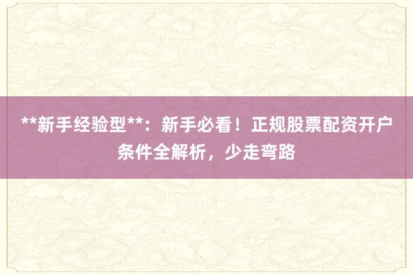 **新手经验型**:新手必看!正规股票配资开户条件全解析,少走弯路