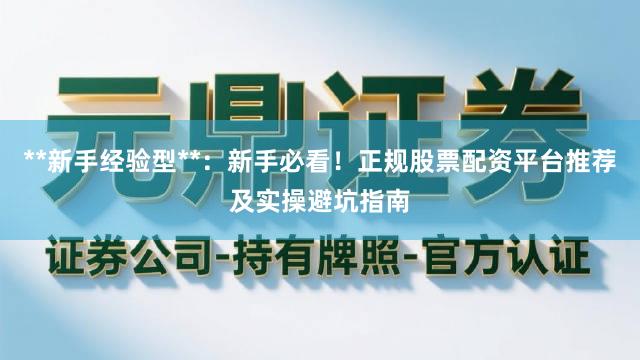 **新手经验型**:新手必看!正规股票配资平台推荐及实操避坑指南