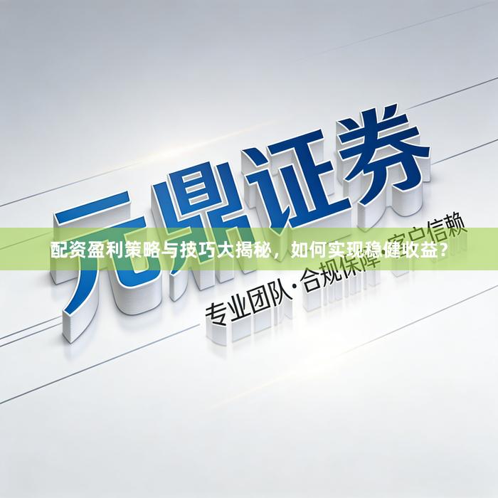 配资盈利策略与技巧大揭秘,如何实现稳健收益?