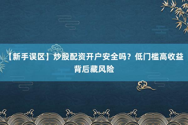 【新手误区】炒股配资开户安全吗?低门槛高收益背后藏风险