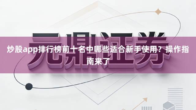 炒股app排行榜前十名中哪些适合新手使用？操作指南来了