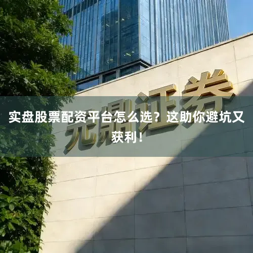 实盘股票配资平台怎么选？这助你避坑又获利！