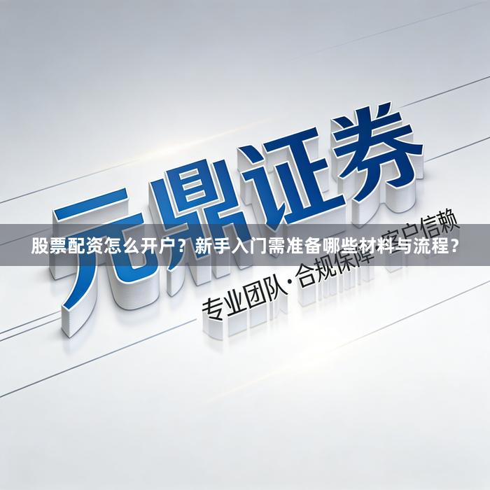 股票配资怎么开户？新手入门需准备哪些材料与流程？
