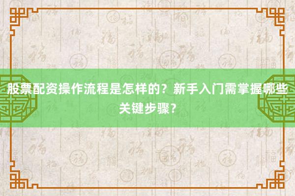 股票配资操作流程是怎样的？新手入门需掌握哪些关键步骤？