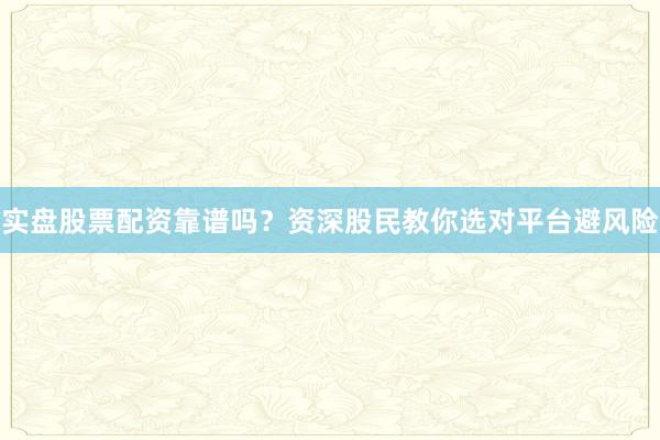 实盘股票配资靠谱吗？资深股民教你选对平台避风险