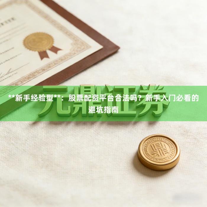 **新手经验型**：股票配资平台合法吗？新手入门必看的避坑指南