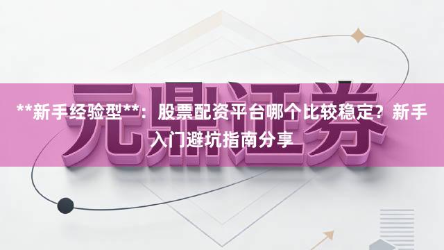 **新手经验型**：股票配资平台哪个比较稳定？新手入门避坑指南分享