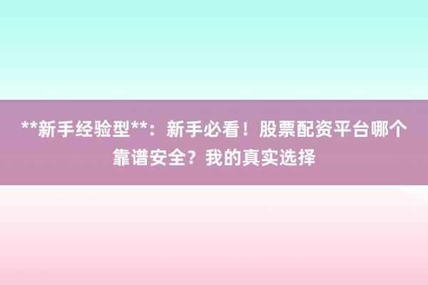 **新手经验型**：新手必看！股票配资平台哪个靠谱安全？我的真实选择