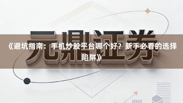 《避坑指南：手机炒股平台哪个好？新手必看的选择陷阱》