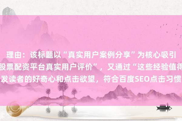 理由：该标题以“真实用户案例分享”为核心吸引点，既突出了关键词“股票配资平台真实用户评价”，又通过“这些经验值得一看”引发读者的好奇心和点击欲望，符合百度SEO点击习惯中自然、真实、有价值信息的需求。
