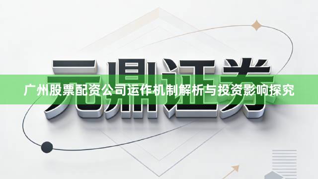 广州股票配资公司运作机制解析与投资影响探究