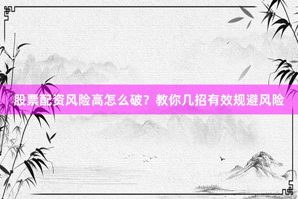 股票配资风险高怎么破？教你几招有效规避风险
